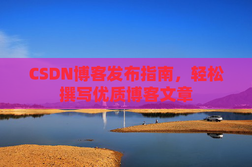 CSDN博客发布指南，轻松撰写优质博客文章